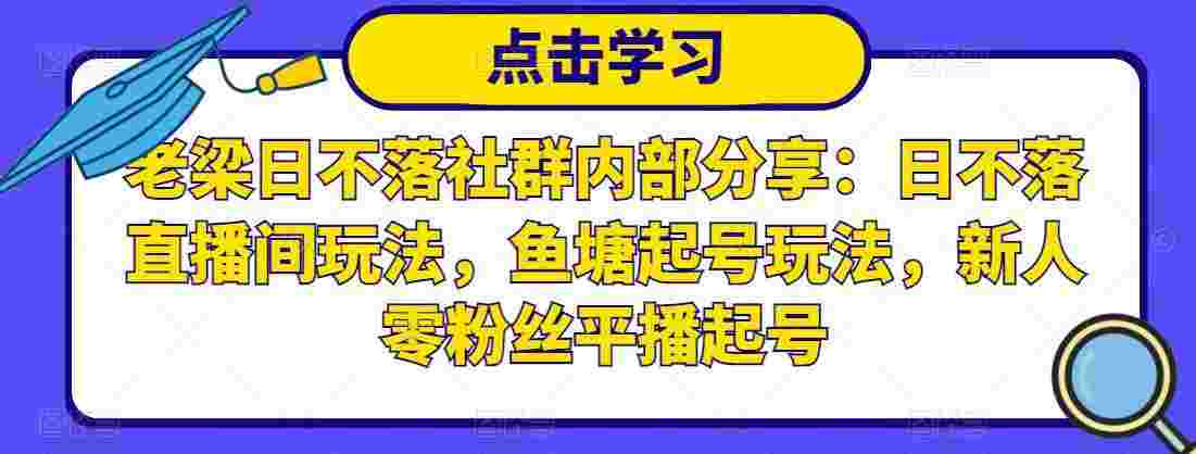 老梁日不落社群内部分享：日不落直播间玩法，鱼塘起号玩法，新人零粉丝平播起号-59爱分享