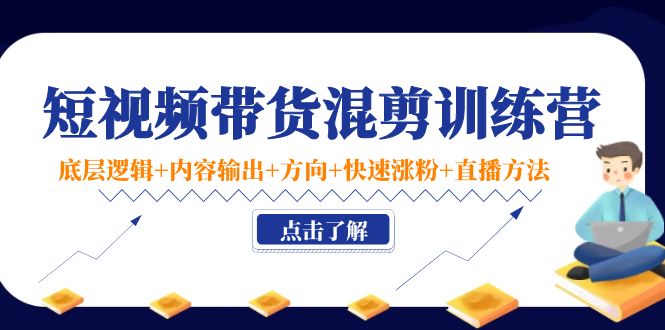 短视频带货混剪训练营：底层逻辑+内容输出+方向+快速涨粉+直播方法-59爱分享