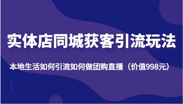 图片[1]-实体店同城获客引流玩法，本地生活如何引流如何做团购直播（价值998元）-59爱分享