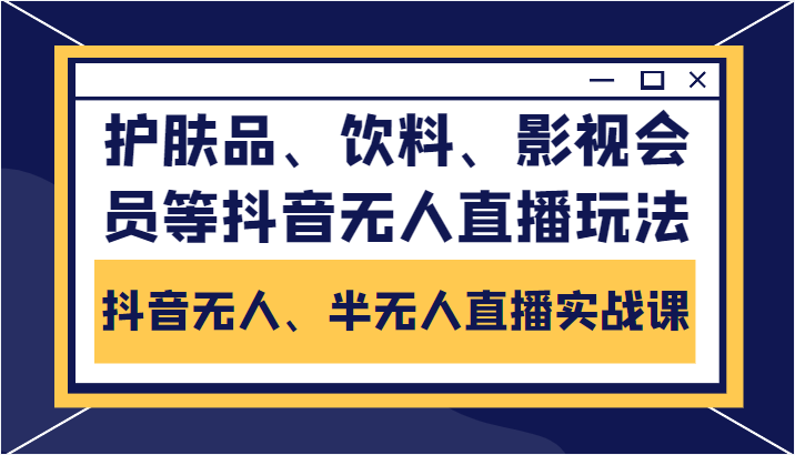 抖音无人、半无人直播实战课，护肤品、饮料、影视会员等抖音无人直播玩法-59爱分享