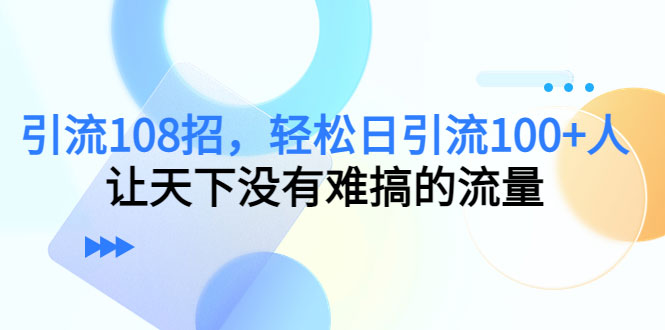 引流108招，轻松日引流100+人，让天下没有难搞的流量-59爱分享