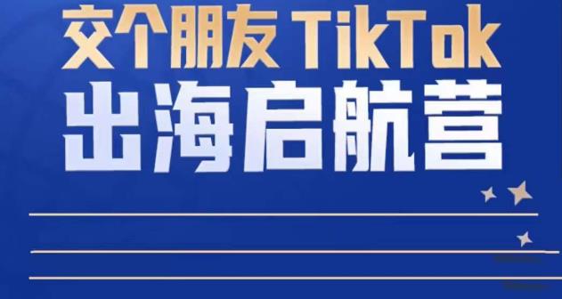TikTok商家出海启航营：教你TikTok跨境电商的底层逻辑，即使是零基础的你也可以快速上手-59爱分享