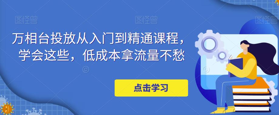 万相台投放从入门到精通课程，学会这些，低成本拿流量不愁-59爱分享